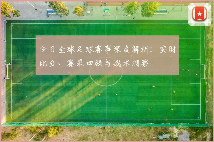 今日全球足球赛事深度解析：实时比分、赛果回顾与战术洞察