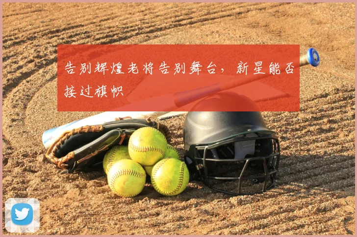 告别辉煌老将告别舞台，新星能否接过旗帜