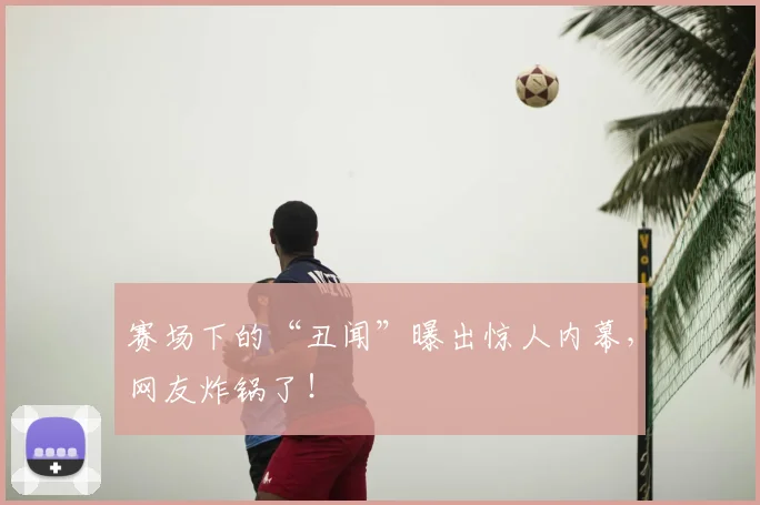 赛场下的“丑闻”曝出惊人内幕，网友炸锅了！