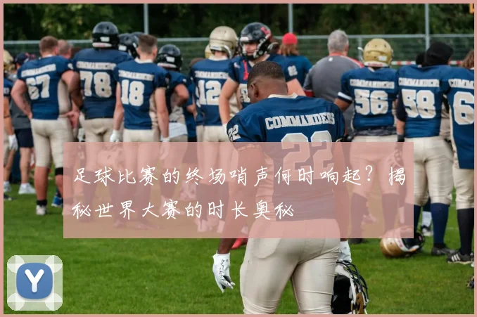 足球比赛的终场哨声何时响起？揭秘世界大赛的时长奥秘