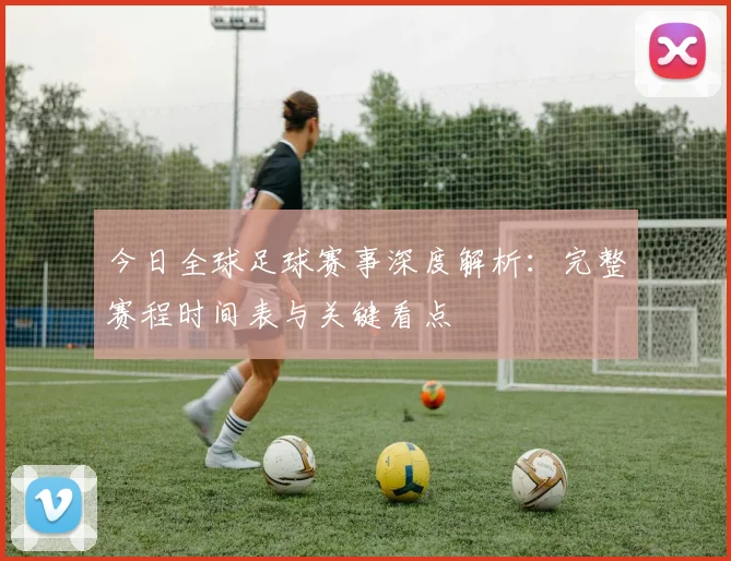 今日全球足球赛事深度解析：完整赛程时间表与关键看点