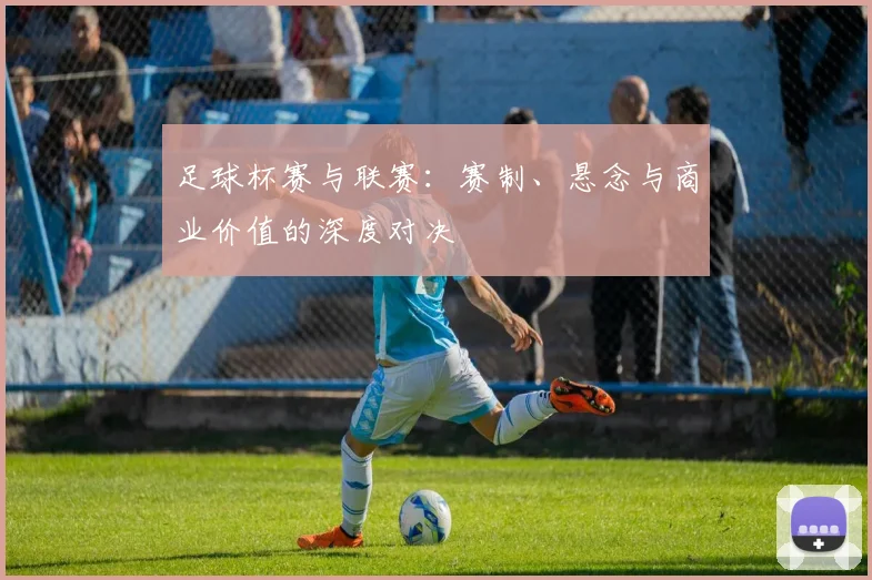 足球杯赛与联赛：赛制、悬念与商业价值的深度对决