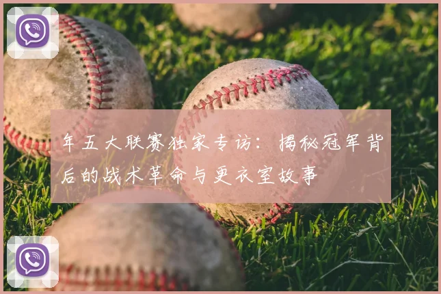 年五大联赛独家专访：揭秘冠军背后的战术革命与更衣室故事