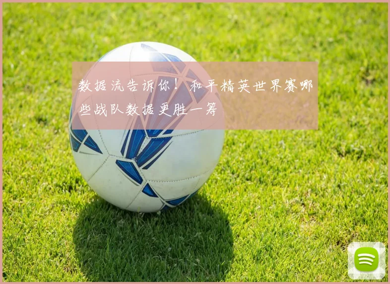 数据流告诉你！和平精英世界赛哪些战队数据更胜一筹