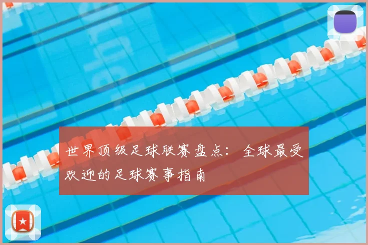 世界顶级足球联赛盘点：全球最受欢迎的足球赛事指南