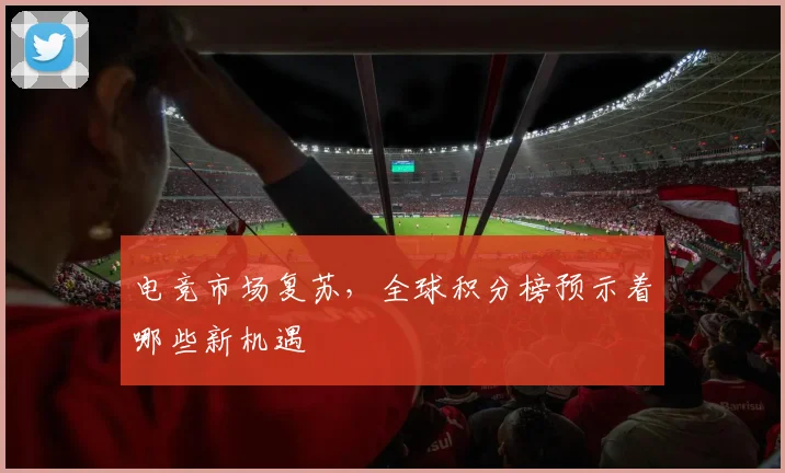 电竞市场复苏，全球积分榜预示着哪些新机遇