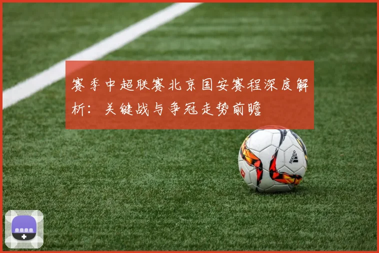 赛季中超联赛北京国安赛程深度解析：关键战与争冠走势前瞻