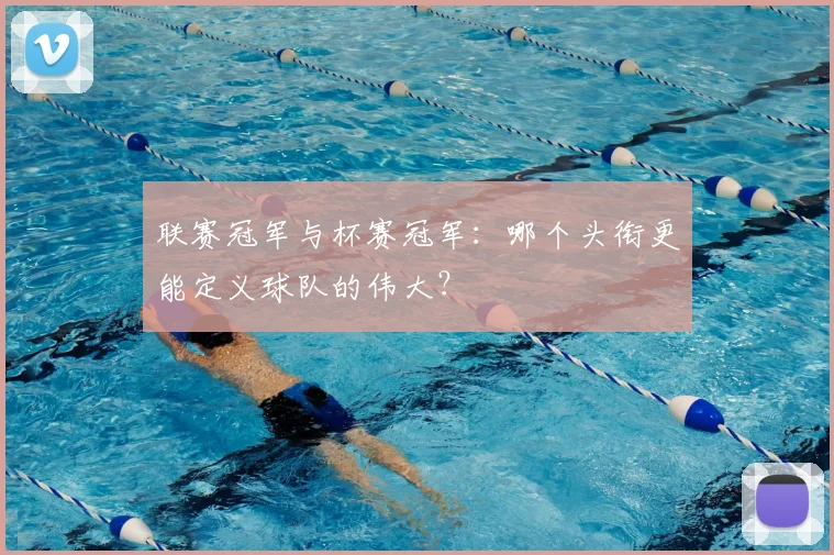 联赛冠军与杯赛冠军：哪个头衔更能定义球队的伟大？