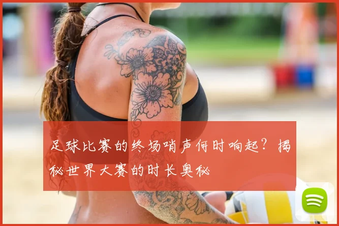 足球比赛的终场哨声何时响起？揭秘世界大赛的时长奥秘