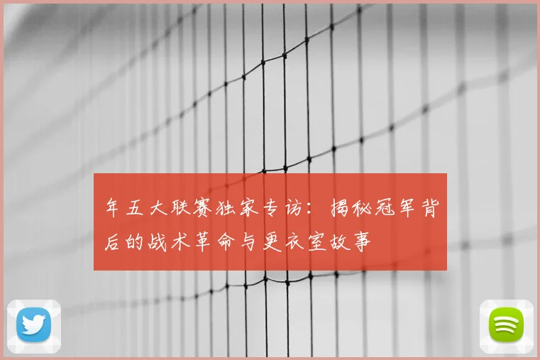 年五大联赛独家专访：揭秘冠军背后的战术革命与更衣室故事